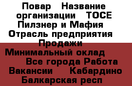 Повар › Название организации ­ ТОСЕ Пилзнер и Мафия › Отрасль предприятия ­ Продажи › Минимальный оклад ­ 20 000 - Все города Работа » Вакансии   . Кабардино-Балкарская респ.